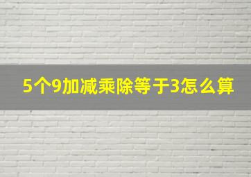 5个9加减乘除等于3怎么算