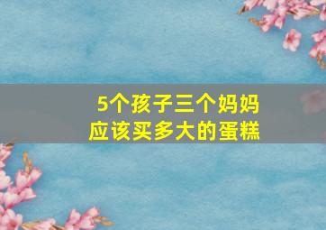 5个孩子三个妈妈应该买多大的蛋糕