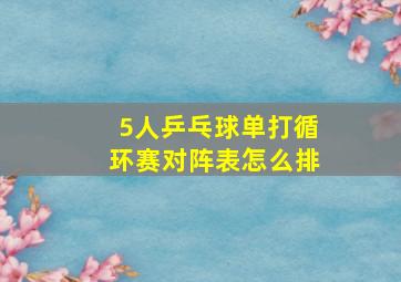 5人乒乓球单打循环赛对阵表怎么排