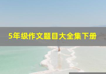 5年级作文题目大全集下册