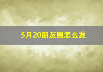 5月20朋友圈怎么发