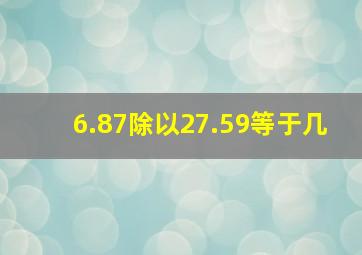 6.87除以27.59等于几