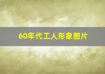 60年代工人形象图片