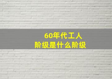 60年代工人阶级是什么阶级