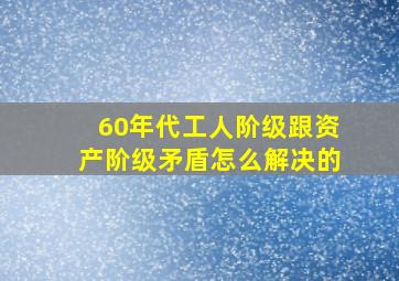 60年代工人阶级跟资产阶级矛盾怎么解决的