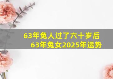 63年兔人过了六十岁后63年兔女2025年运势