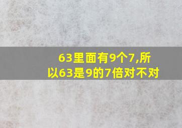 63里面有9个7,所以63是9的7倍对不对