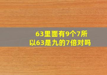 63里面有9个7所以63是九的7倍对吗