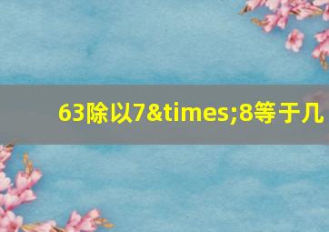 63除以7×8等于几