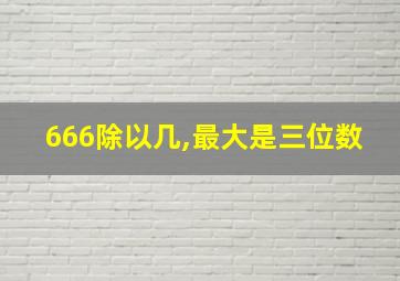 666除以几,最大是三位数