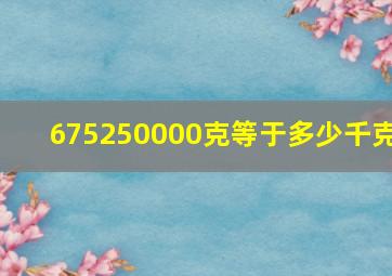 675250000克等于多少千克