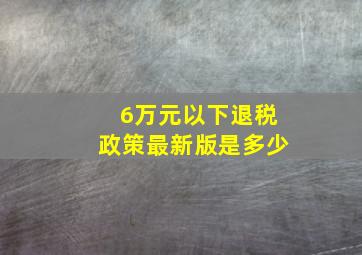 6万元以下退税政策最新版是多少