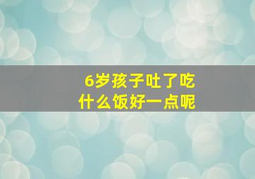 6岁孩子吐了吃什么饭好一点呢