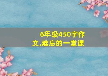 6年级450字作文,难忘的一堂课