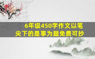 6年级450字作文以笔尖下的是事为题免费可抄