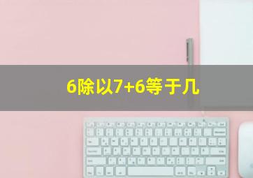 6除以7+6等于几