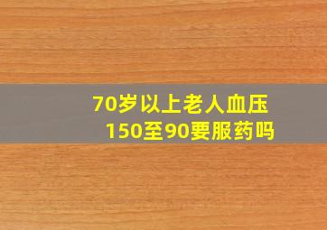 70岁以上老人血压150至90要服药吗