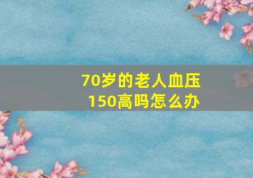 70岁的老人血压150高吗怎么办