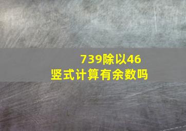 739除以46竖式计算有余数吗