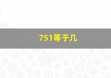 751等于几