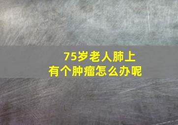 75岁老人肺上有个肿瘤怎么办呢