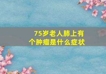 75岁老人肺上有个肿瘤是什么症状