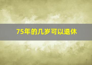 75年的几岁可以退休