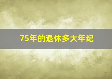 75年的退休多大年纪