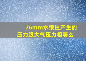 76mm水银柱产生的压力跟大气压力相等么