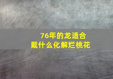 76年的龙适合戴什么化解烂桃花