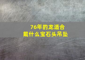 76年的龙适合戴什么宝石头吊坠