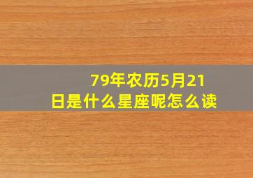 79年农历5月21日是什么星座呢怎么读