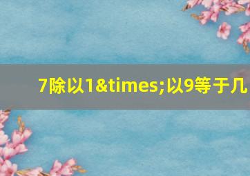 7除以1×以9等于几