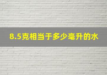 8.5克相当于多少毫升的水