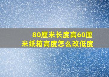 80厘米长度高60厘米纸箱高度怎么改低度