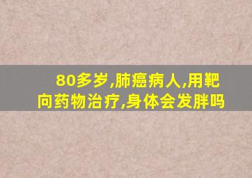 80多岁,肺癌病人,用靶向药物治疗,身体会发胖吗