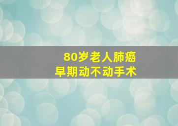 80岁老人肺癌早期动不动手术