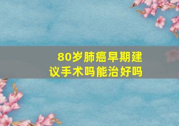 80岁肺癌早期建议手术吗能治好吗