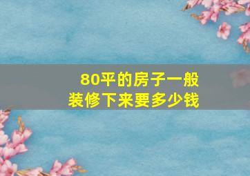 80平的房子一般装修下来要多少钱