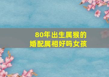 80年出生属猴的婚配属相好吗女孩