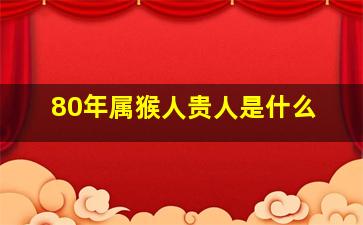 80年属猴人贵人是什么