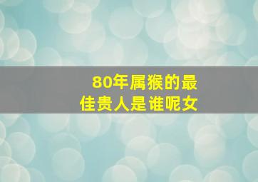 80年属猴的最佳贵人是谁呢女