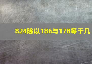 824除以186与178等于几