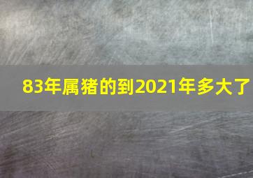 83年属猪的到2021年多大了