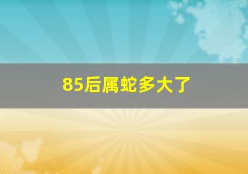 85后属蛇多大了