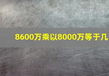 8600万乘以8000万等于几