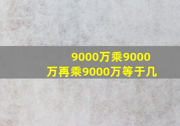 9000万乘9000万再乘9000万等于几