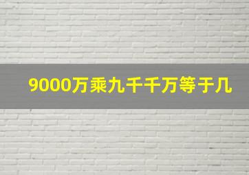 9000万乘九千千万等于几