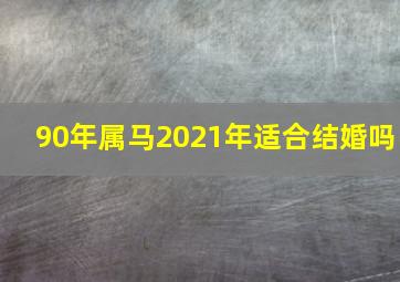 90年属马2021年适合结婚吗