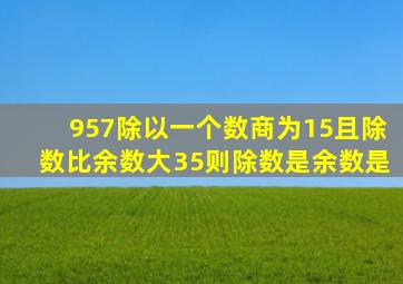 957除以一个数商为15且除数比余数大35则除数是余数是